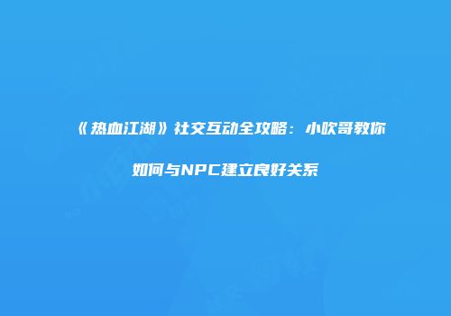 《热血江湖》社交互动全攻略：小吹哥教你如何与NPC建立良好关系