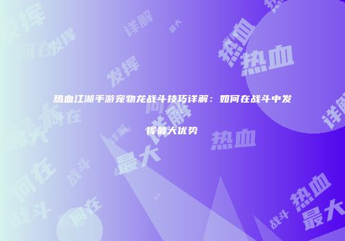 热血江湖手游宠物龙战斗技巧详解：如何在战斗中发挥最大优势
