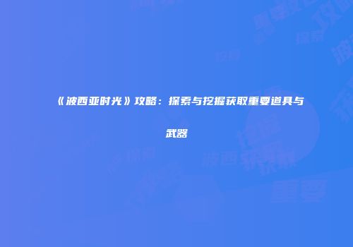 《波西亚时光》攻略：探索与挖掘获取重要道具与武器