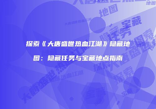 探索《大唐盛世热血江湖》隐藏地图：隐藏任务与宝藏地点指南
