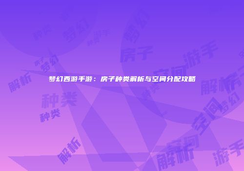梦幻西游手游：房子种类解析与空间分配攻略