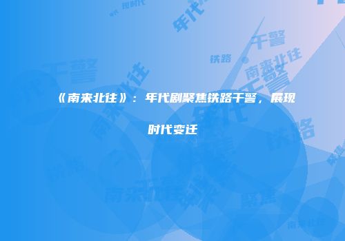 《南来北往》：年代剧聚焦铁路干警，展现时代变迁