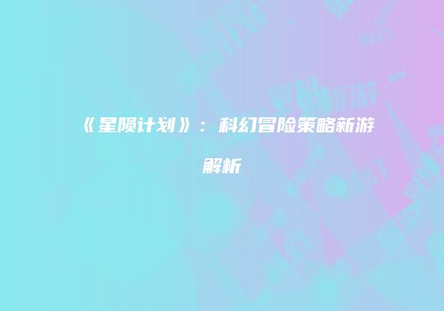 《星陨计划》：科幻冒险策略新游解析
