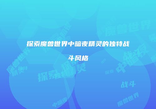 探索魔兽世界中暗夜精灵的独特战斗风格