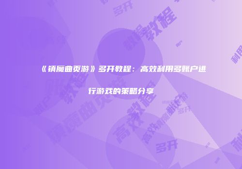 《镇魔曲页游》多开教程：高效利用多账户进行游戏的策略分享