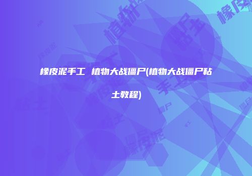 橡皮泥手工 植物大战僵尸(植物大战僵尸粘土教程)