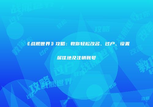 《战舰世界》攻略：教你轻松改名、过户、设置居住地及注销账号