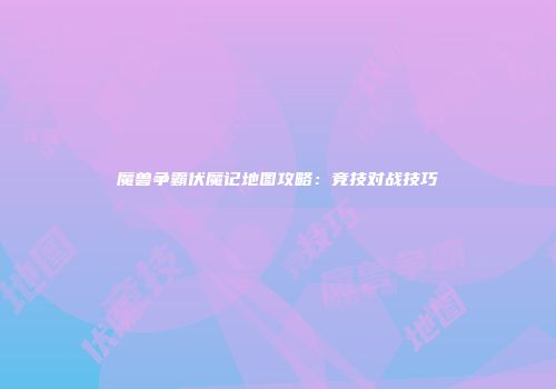魔兽争霸伏魔记地图攻略：竞技对战技巧