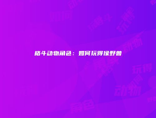 格斗动物角色：如何玩得像野兽
