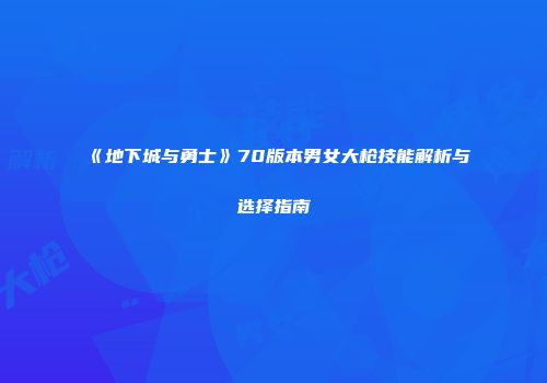 《地下城与勇士》70版本男女大枪技能解析与选择指南