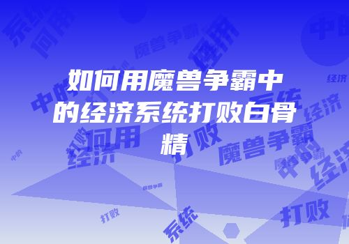 如何用魔兽争霸中的经济系统打败白骨精