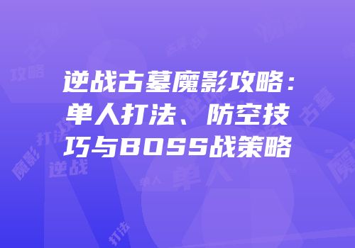 逆战古墓魔影攻略：单人打法、防空技巧与BOSS战策略
