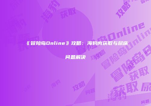《冒险岛Online》攻略：海豹肉获取与尿床问题解决