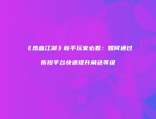 《热血江湖》新手玩家必看：如何通过折扣平台快速提升角色等级