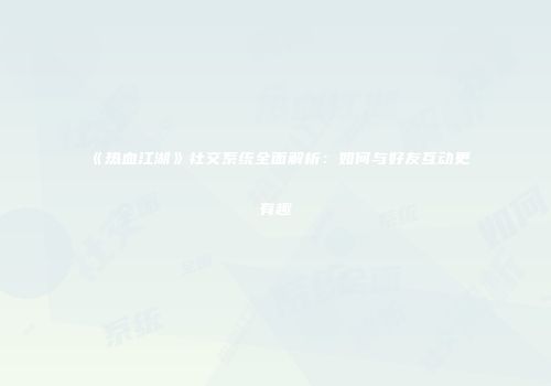 《热血江湖》社交系统全面解析：如何与好友互动更有趣