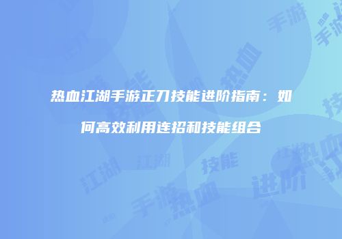 热血江湖手游正刀技能进阶指南：如何高效利用连招和技能组合