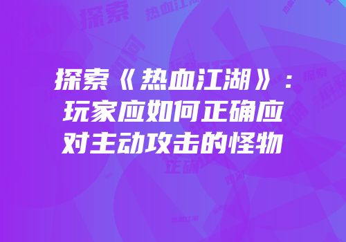 探索《热血江湖》：玩家应如何正确应对主动攻击的怪物