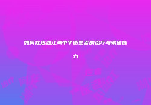 如何在热血江湖中平衡医者的治疗与输出能力