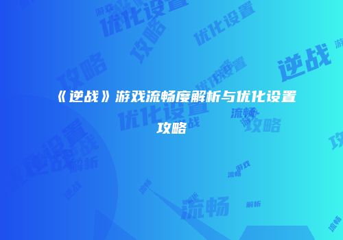 《逆战》游戏流畅度解析与优化设置攻略