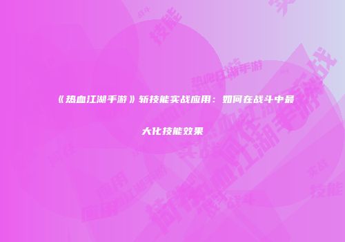 《热血江湖手游》斩技能实战应用：如何在战斗中最大化技能效果