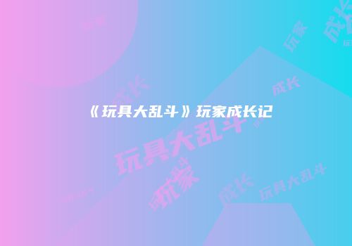 《玩具大乱斗》玩家成长记
