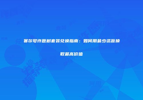 赛尔号许愿树套装兑换指南：如何用最少资源换取最高价值