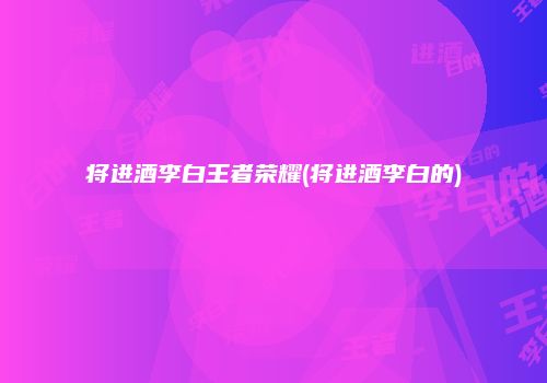将进酒李白王者荣耀(将进酒李白的)