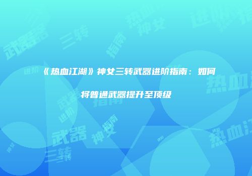 《热血江湖》神女三转武器进阶指南：如何将普通武器提升至顶级