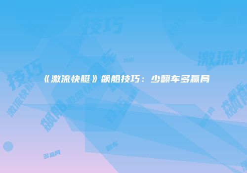 《激流快艇》飙船技巧：少翻车多赢局