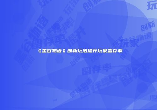 《星谷物语》创新玩法提升玩家留存率