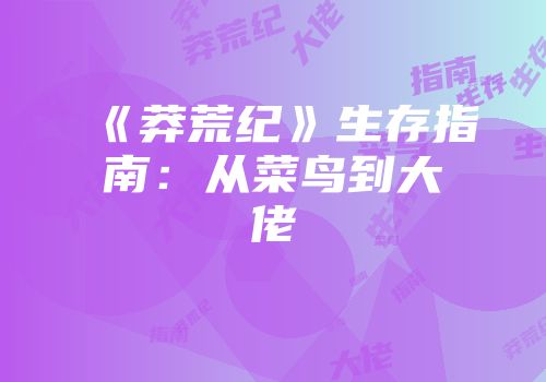 《莽荒纪》生存指南：从菜鸟到大佬