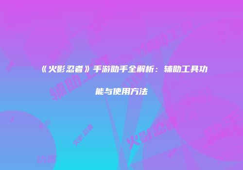 《火影忍者》手游助手全解析：辅助工具功能与使用方法