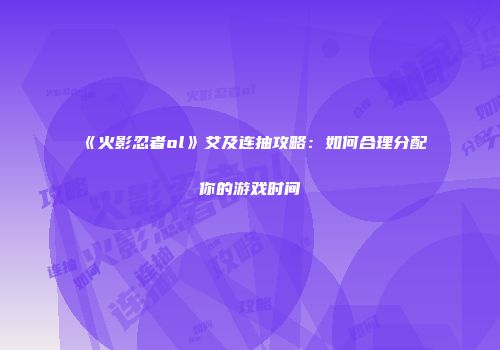 《火影忍者ol》艾及连抽攻略：如何合理分配你的游戏时间