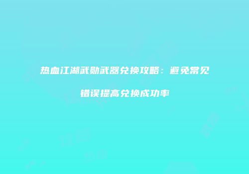 热血江湖武勋武器兑换攻略：避免常见错误提高兑换成功率