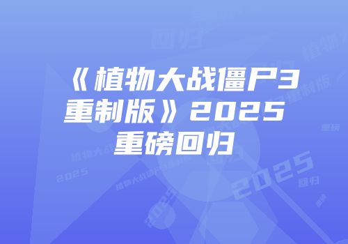 《植物大战僵尸3重制版》2025重磅回归