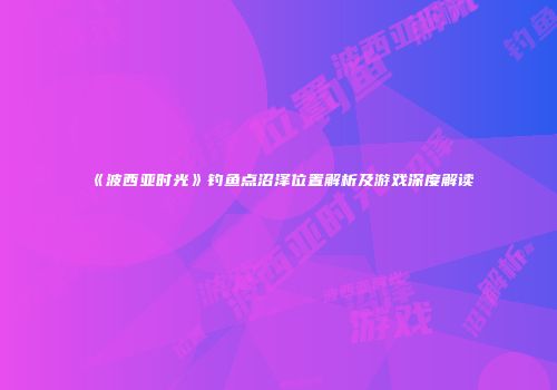 《波西亚时光》钓鱼点沼泽位置解析及游戏深度解读