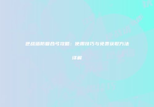 逆战塔防复合弓攻略：使用技巧与免费获取方法详解