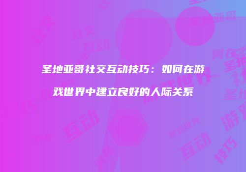 圣地亚哥社交互动技巧：如何在游戏世界中建立良好的人际关系