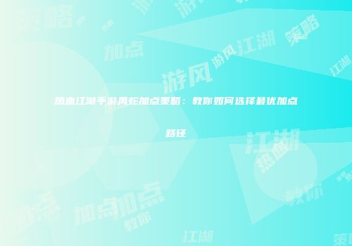 热血江湖手游风蛇加点策略:教你如何选择最优加点路径