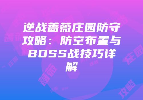 逆战蔷薇庄园防守攻略：防空布置与BOSS战技巧详解