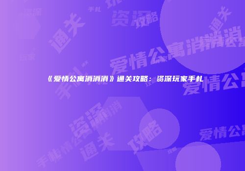 《爱情公寓消消消》通关攻略：资深玩家手札