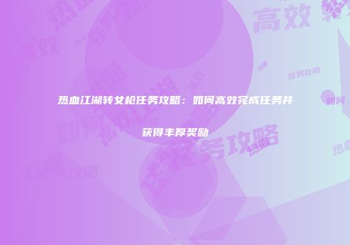 热血江湖转女枪任务攻略：如何高效完成任务并获得丰厚奖励