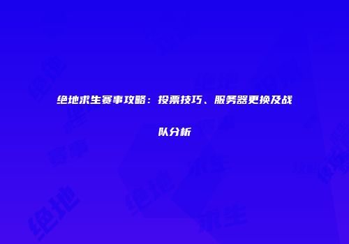 绝地求生赛事攻略：投票技巧、服务器更换及战队分析