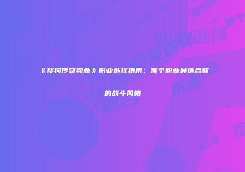 《搜狗传奇霸业》职业选择指南：哪个职业最适合你的战斗风格