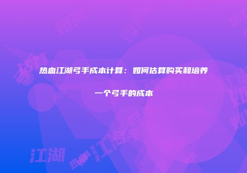 热血江湖弓手成本计算：如何估算购买和培养一个弓手的成本