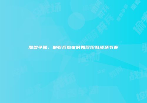 魔兽争霸：狼骑兵偷家时如何控制战场节奏