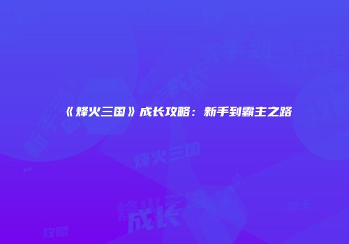 《烽火三国》成长攻略：新手到霸主之路