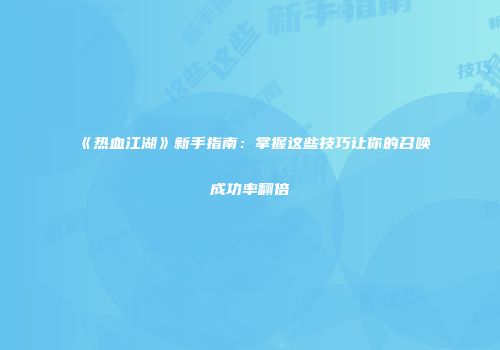 《热血江湖》新手指南：掌握这些技巧让你的召唤成功率翻倍