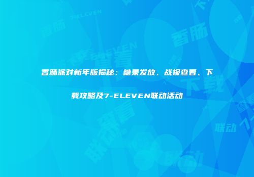 香肠派对新年版揭秘：糖果发放、战报查看、下载攻略及7-ELEVEN联动活动