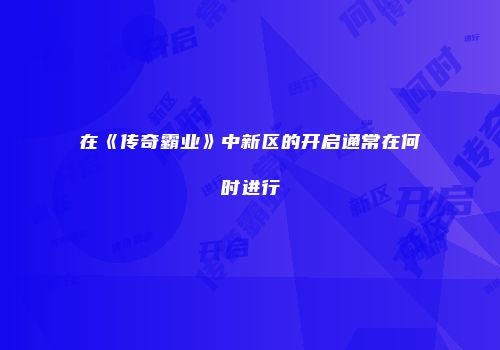 在《传奇霸业》中新区的开启通常在何时进行